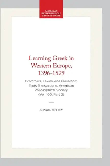 Learning Greek in Western Europe, 1396-1529: Grammars, Lexica, and Classroom Texts Transactions, American Philosophical Society (Vol. 100, Part 2) by Botley, Paul