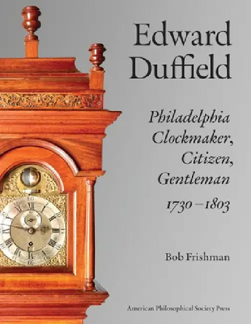 Edward Duffield: Philadelphia Clockmaker, Citizen, Gentleman, 1730-1803 by Bob Frishman