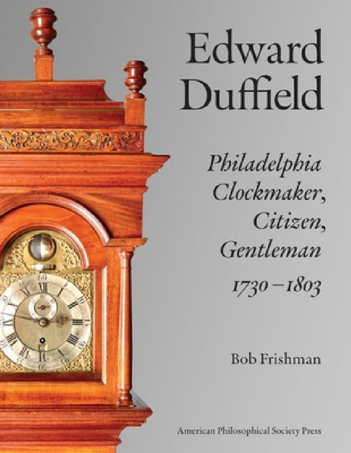 Edward Duffield: Philadelphia Clockmaker, Citizen, Gentleman, 1730-1803 by Bob Frishman