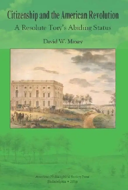 Citizenship and the American Revolution: A Resolute Tory's Abiding Status, Transactions, American Philosophical Society (Vol. 106, Part 3) by Maxey, David W.