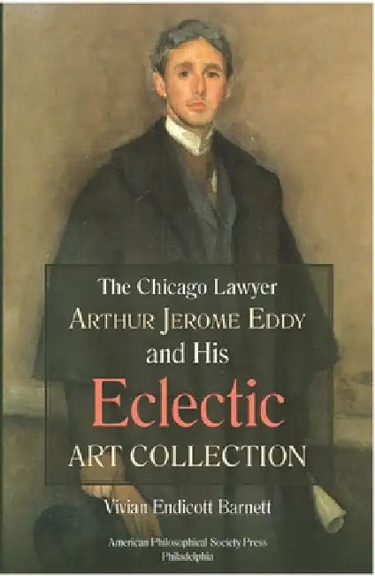 Chicago Lawyer Arthur Jerome Eddy and His Eclectic Art Collection: Transactions, American Philosophical Society (Vol. 111, Part 2) by Barnett, Vivian Endicott