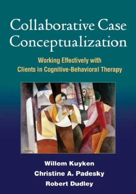 Collaborative Case Conceptualization: Working Effectively with Clients in Cognitive-Behavioral Therapy by Willem Kuyken, Christine A. Padesky, Robert Dudley