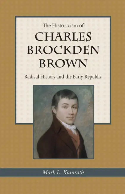 The Historicism of Charles Brockden Brown: Radical History and the Early Republic by Kamrath