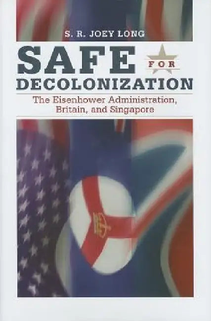Safe for Decoloniation: The Eisenhower Administration, Britain, and Singapore by S. R. Joey Long