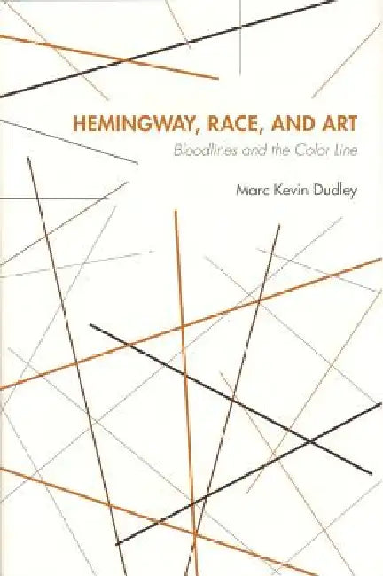 Hemingway, Race, and Art: Bloodlines and the Color Line by Dudley