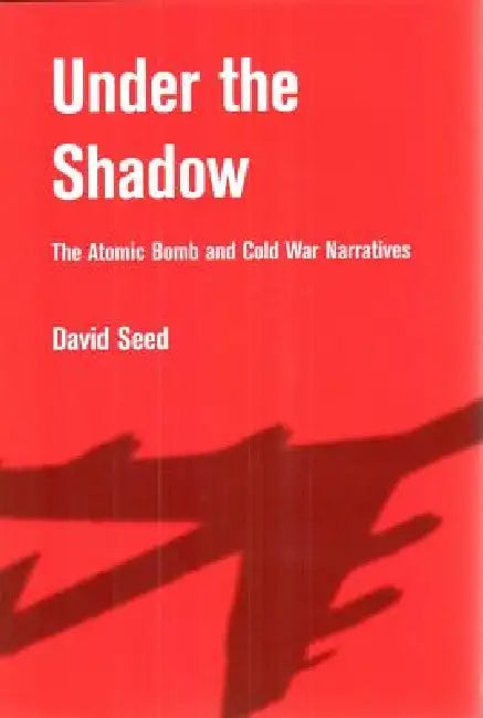 Under the Shadow: The Atomic Bomb and Cold War Narratives by Seed
