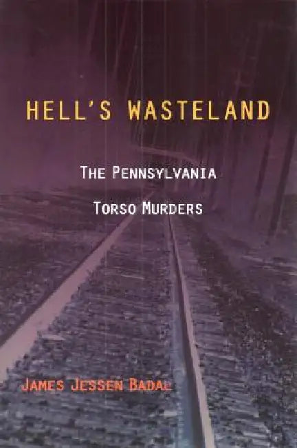 Hell's Wasteland: The Pennsylvania Torso Murders by James Jessen Badal