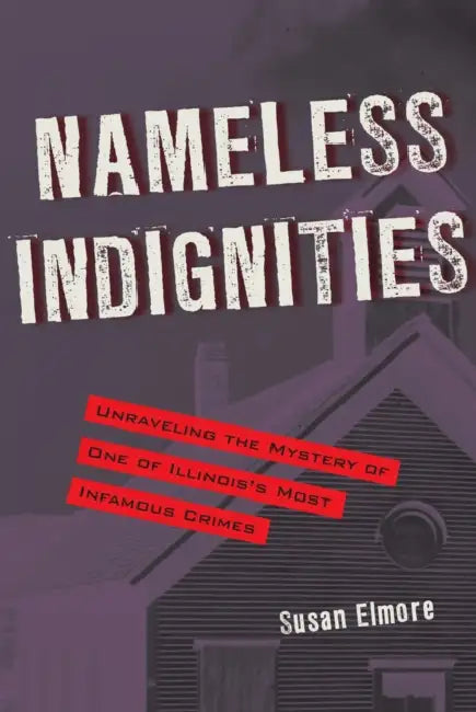 Nameless Indignities: Unraveling the Mystery of One of Illinois's Most Infamous Crimes by Elmore