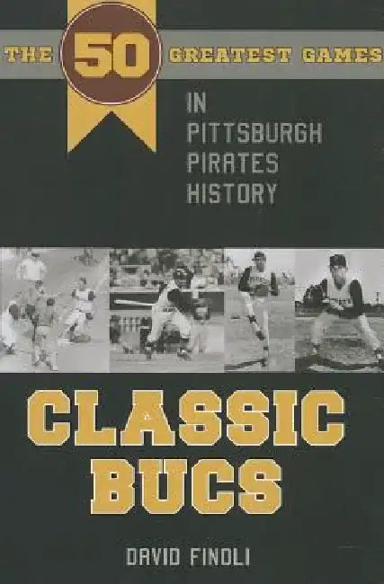 Classic Bucs: The 50 Greatest Games in Pittsburgh Pirates History by David Finoli
