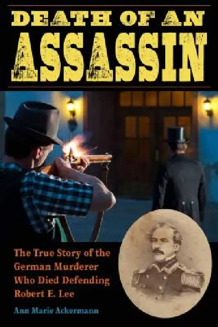 Death of an Assassin: The True Story of the German Murderer Who Died Defending Robert E. Lee by Ackermann