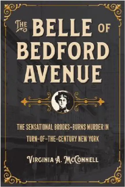 The Belle of Bedford Avenue: The Sensational Brooks-Burns Murder in Turn-Of-The-Century New York by McConnell