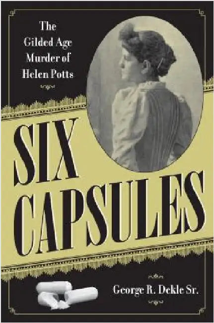 Six Capsules: The Gilded Age Murder of Helen Potts by Dekle Sr.