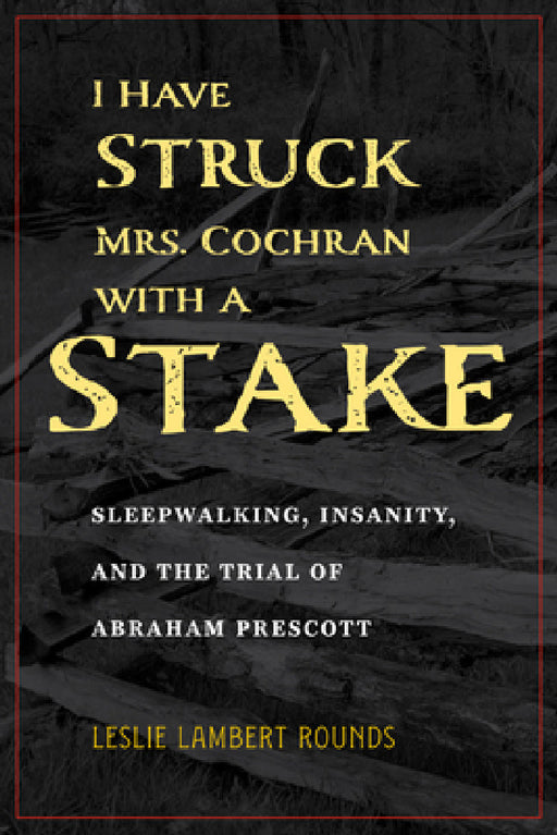 I Have Struck Mrs. Cochran with a Stake: Sleepwalking, Insanity, and the Trial of Abraham Prescott by Leslie Lambert Rounds