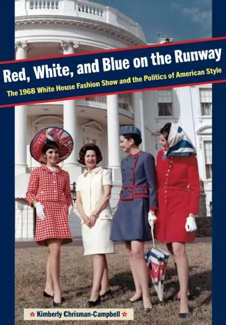 Red, White, and Blue on the Runway: The 1968 White House Fashion Show and the Politics of American Style by Chrisman-Campbell