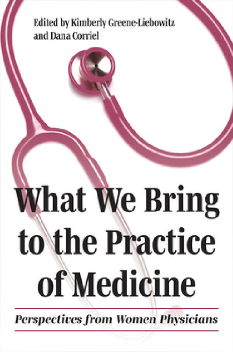 What We Bring to the Practice of Medicine: Perspectives from Women Physicians by Kimberly Greene-Liebowitz, Dana Corriel