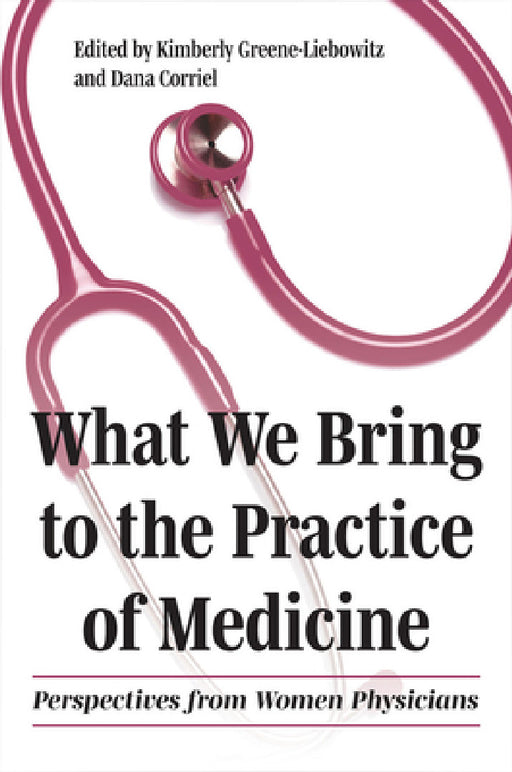 What We Bring to the Practice of Medicine: Perspectives from Women Physicians by Kimberly Greene-Liebowitz, Dana Corriel