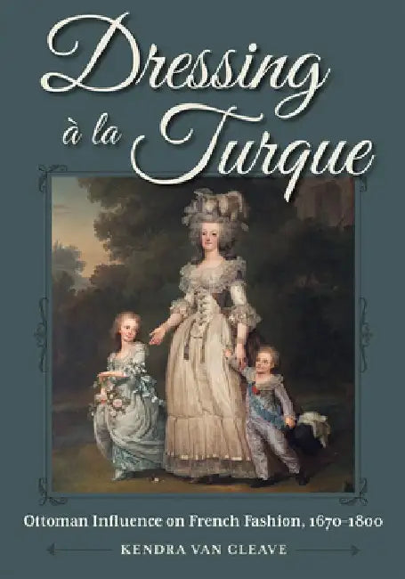 Dressing a La Turque: Ottoman Influence on French Fashion, 1670-1800 by Kendra Van Cleave