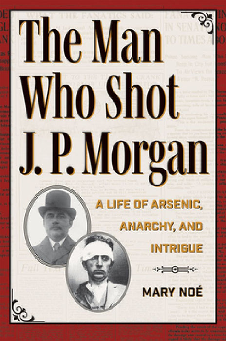 The Man Who Shot J. P. Morgan: A Life of Arsenic, Anarchy, and Intrigue by Mary Noé