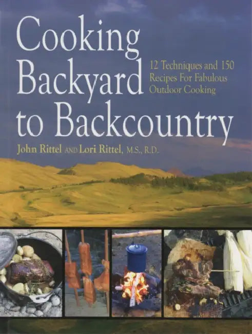 Cooking Backyard to Backcountry: 12 Techniques and 150 Recipes for Fabulous Outdoor Cooking by John Rittel, Lori Rittel