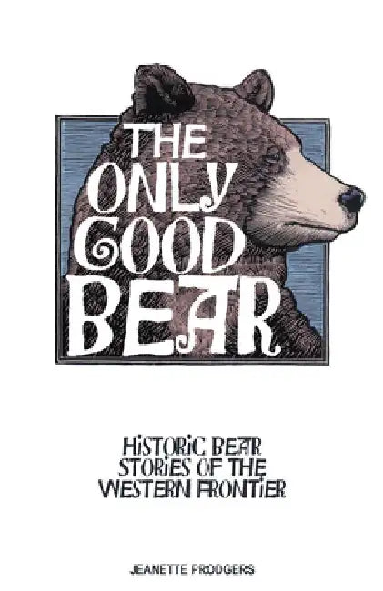 The Only Good Bear: Historic Bear Stories of the Western Frontier by Jeanette Prodgers