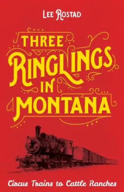 Three Ringlings in Montana: Circus Trains to Cattle Ranches by Lee Rostad