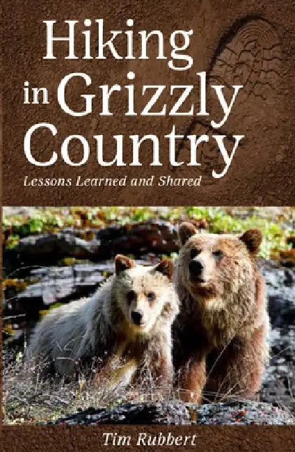 Hiking in Grizzly Country: Lessons Learned and Shared by Tim Rubbert