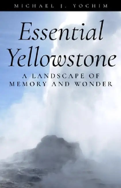 Essential Yellowstone: A Landscape of Memory and Wonder by Yochim, Michael