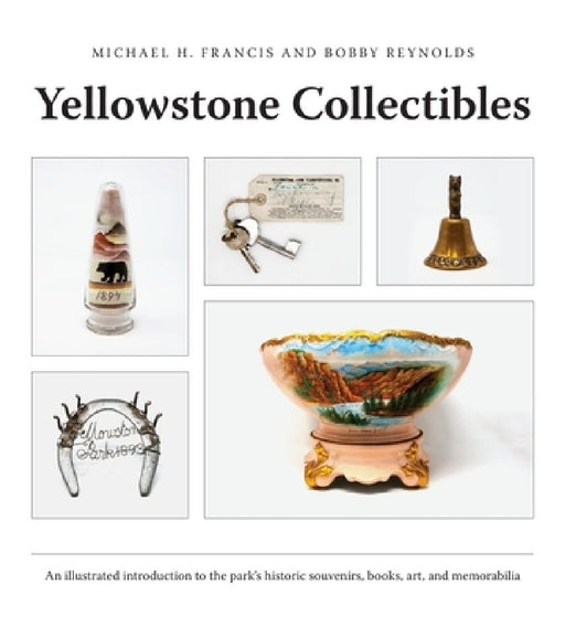 Yellowstone Collectibles: An Illustrated Introduction to the Park's Historic Souvenirs, Books, Art, and Memorabilia by Michael H. Francis, Bobby Reynolds, Jay Lyndes