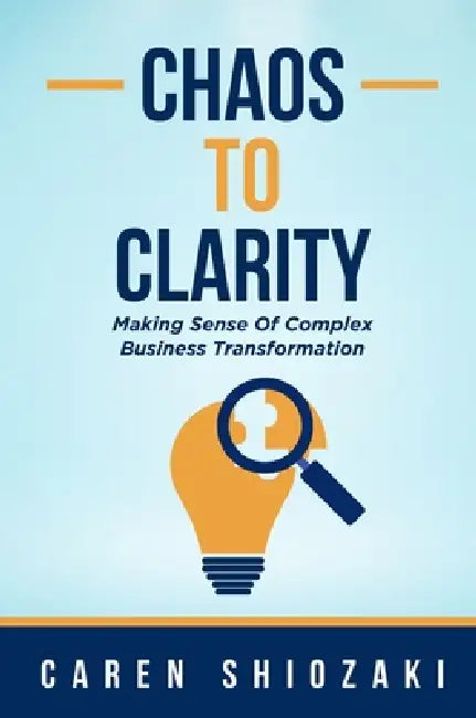 Chaos to Clarity: Making Sense of Complex Business Transformation by Caren Shiozaki