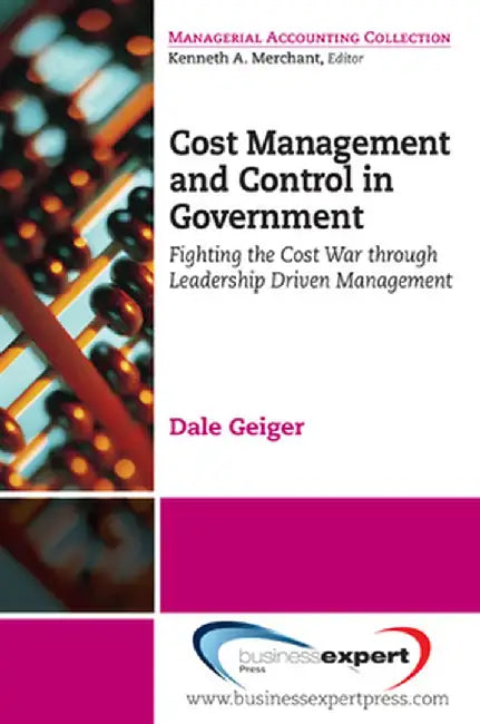 Cost Management and Control in Government: A Proven, Practical Leadership Driven Management Approach to Fighting the Cost War in Government by Dale Geiger