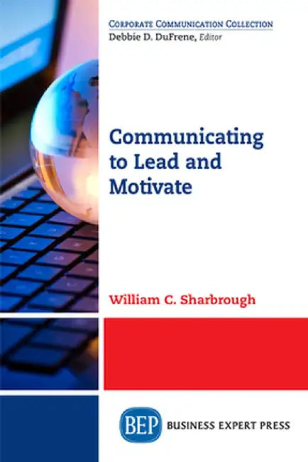 Communicating to Lead and Motivate by William C. Sharbrough