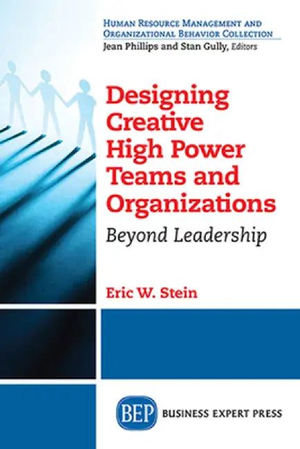 Designing Creative High Power Teams and Organizations: Beyond Leadership by Eric W. Stein