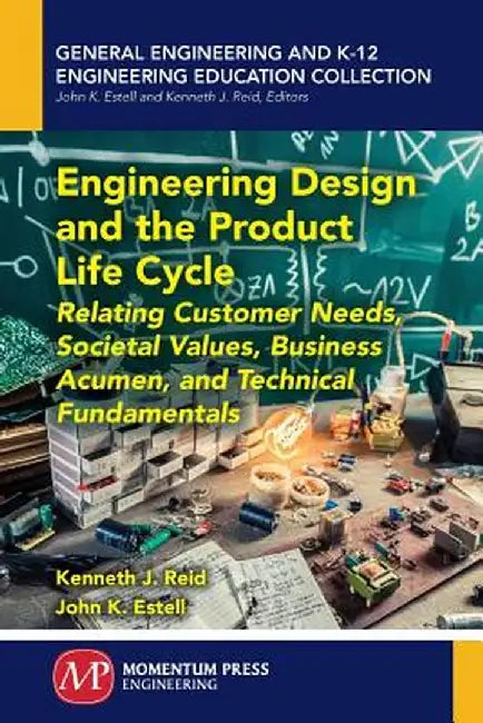 Engineering Design and the Product Life Cycle: Relating Customer Needs, Societal Values, Business Acumen, and Technical Fundamentals by Kenneth J. Reid