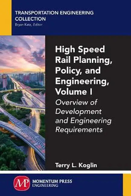 High Speed Rail Planning, Policy, and Engineering, Volume I: Overview of Development and Engineering Requirements by Terry Koglin