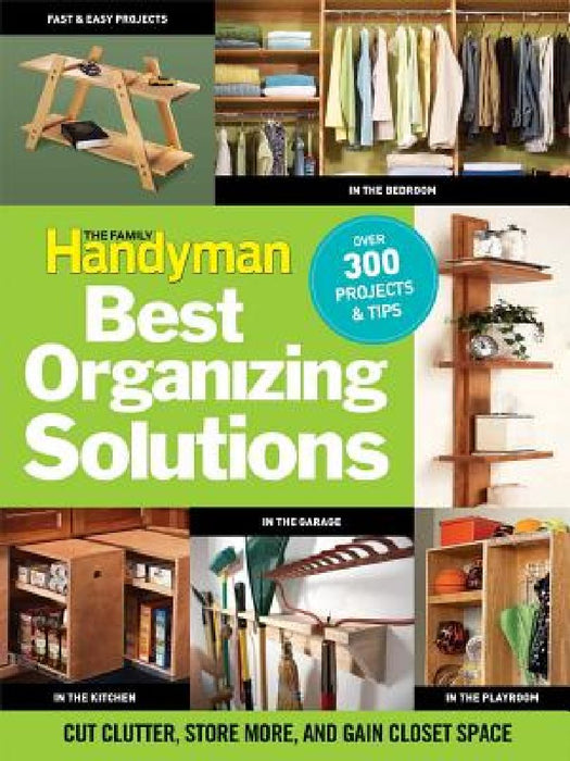 The Family Handyman Best Organizing Solutions: Cut Clutter, Store More, and Gain Closet Space by Family Handyman