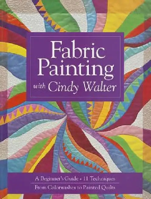 Fabric Painting with Cindy Walter: A Beginner's Guide: 11 Techniques, from Colorwashes to Painted Quilts by Cindy Walter