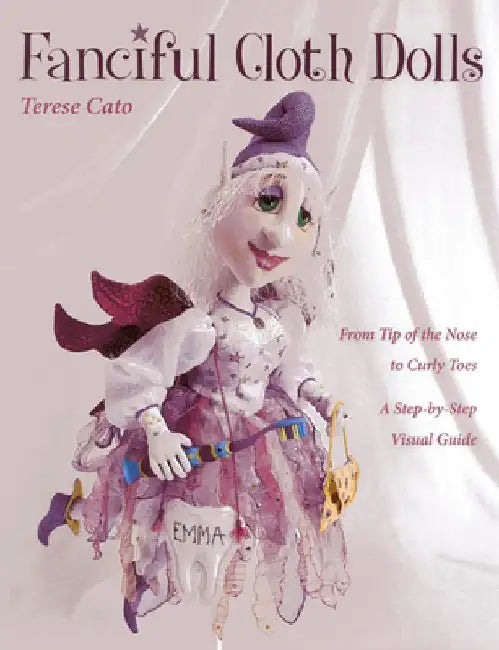 Fanciful Cloth Dolls: From Tip of the Nose to Curly Toes-Step-By-Step Visual Guide by Terese Cato