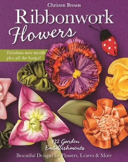 Ribbonwork Flowers: 132 Garden Embellishments--Beautiful Designs for Flowers, Leaves & More by Christen Brown