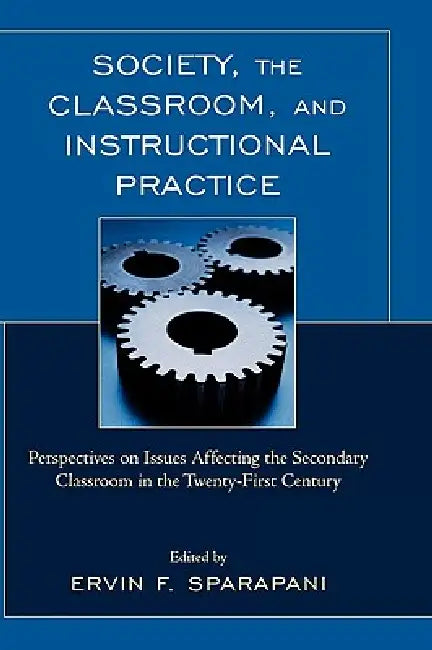 Society, the Classroom, and Instructional Practice: Perspectives on Issues Affecting the Secondary Classroom in the 21st Century by Ervin F. Sparapani, Suzanne M. Booth, Lacreta M. Clark
