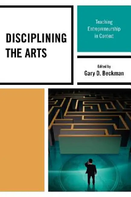 Disciplining the Arts: Teaching Entrepreneurship in Context by Gary D. Beckman, Angela Myles Beeching, Bonnie E. Brookby