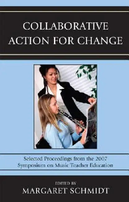 Collaborative Action for Change: Selected Proceedings from the 2007 Symposium on Music Teacher Education by Margaret Schmidt