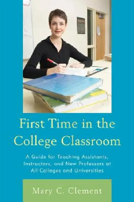 First Time in the College Classroom: A Guide for Teaching Assistants, Instructors, and New Professors at All Colleges and Universities by Mary C. Clement
