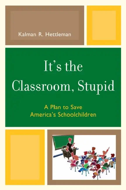 It's the Classroom, Stupid: A Plan to Save America's Schoolchildren by Kalman R. Hettleman