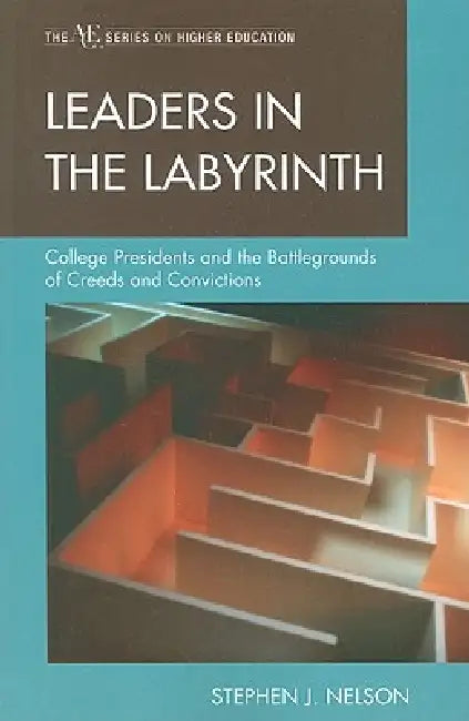 Leaders in the Labyrinth: College Presidents and the Battlegrounds of Creeds and Convictions by Stephen J. Nelson