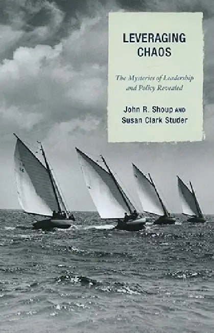 Leveraging Chaos: The Mysteries of Leadership and Policy Revealed by John R. Shoup, Susan Clark Studer