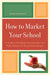 How to Market Your School: A Guide to Marketing, Communication, and Public Relations for School Administrators by Johanna M. Lockhart