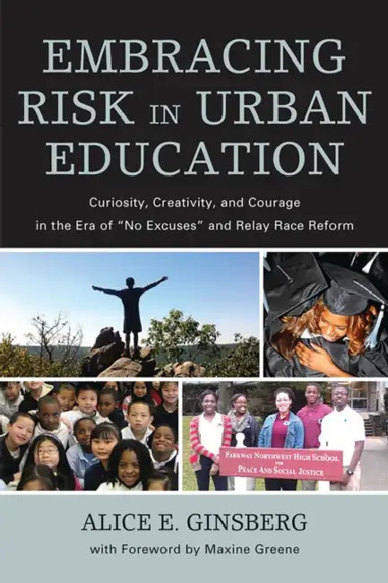 Embracing Risk in Urban Education: Curiosity, Creativity, and Courage in the Era of No Excuses and Relay Race Reform by Alice E. Ginsberg, Maxine Greene