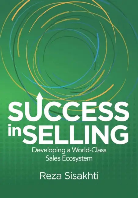 Success in Selling: Developing a World-Class Sales Ecosystem by Reza Sisakhti