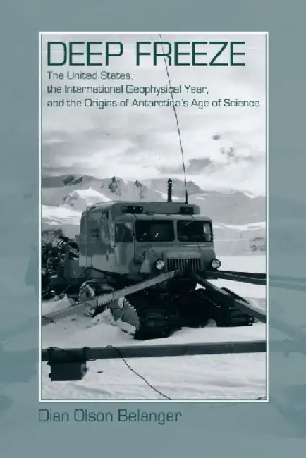 Deep Freeze: The United States, the International Geophysical Year, and the Origins of Antarctica's Age of Science by Dian Olson Belanger