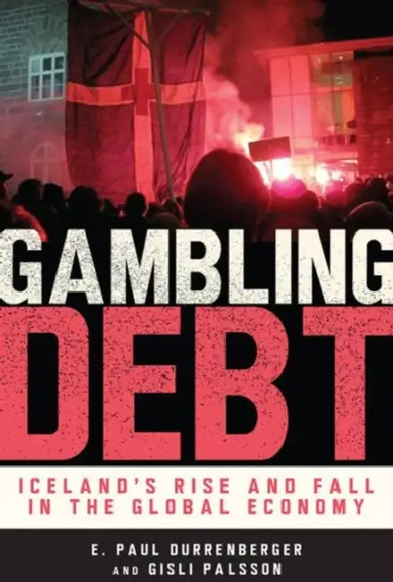 Gambling Debt: Iceland's Rise and Fall in the Global Economy by E. Paul Durrenberger, Gisli Palsson